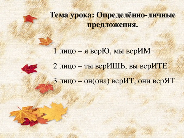 Тема урока: Определённо-личные предложения. 1 лицо – я верЮ, мы верИМ 2 лицо – ты верИШЬ, вы верИТЕ 3 лицо – он(она) верИТ, они верЯТ