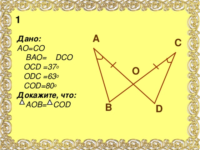 1 A Дано: АО=СО  ВАО= D СО  ОС D =37 о  О D С =63 о  СО D =80 о Докажите, что:  АОВ= СО D C O B D