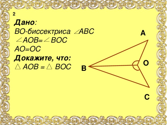 2 Дано : В O- биссектриса АВС  АОВ= ВОС АО=ОС Докажите, что:  АОВ  = ВОС  А O В С