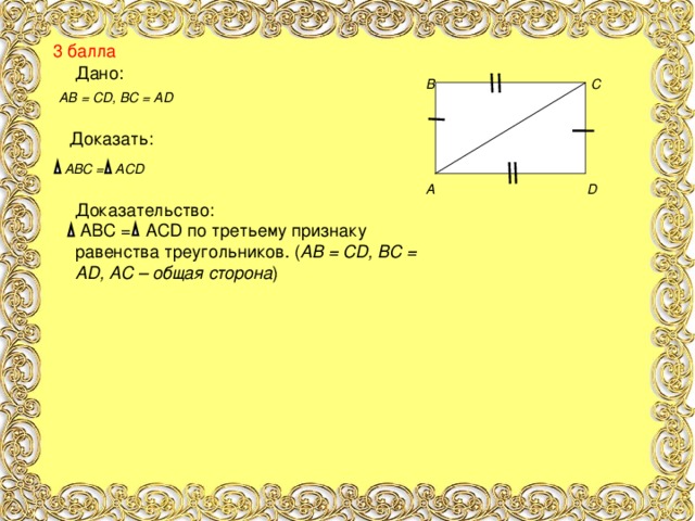 3 балла Дано: B C      A D  АВ = CD , BC = AD Доказать: АВС = ACD Доказательство:  ABC = ACD по третьему признаку равенства треугольников. ( АВ = CD , BC = AD , АС – общая сторона )