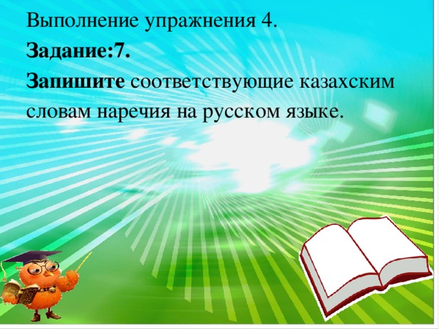 Выполнение упражнения 4. Задание:7. Запишите соответствующие казахским словам наречия на русском языке.