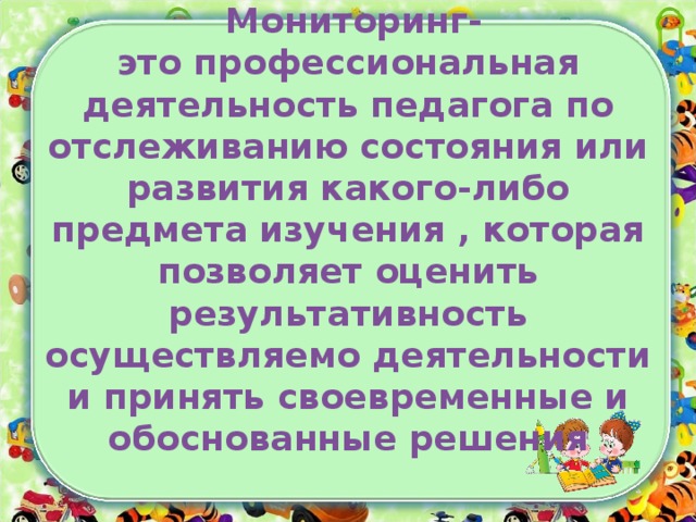 Мониторинг-  это профессиональная деятельность педагога по отслеживанию состояния или развития какого-либо предмета изучения , которая позволяет оценить результативность осуществляемо деятельности и принять своевременные и обоснованные решения