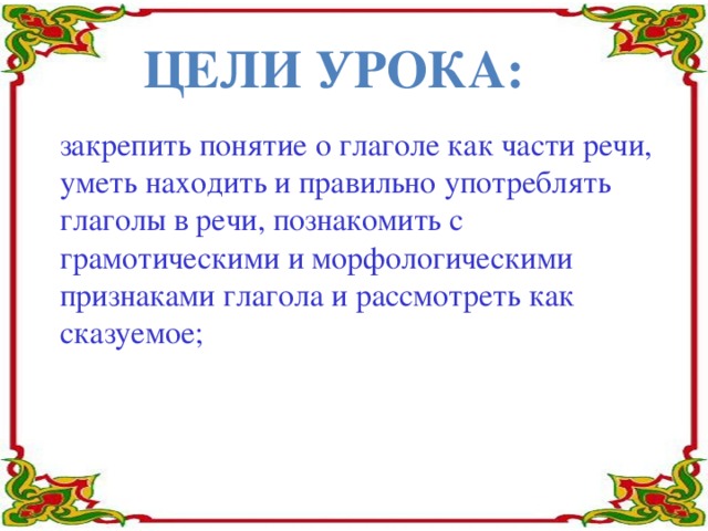 Цели урока: закрепить понятие о глаголе как части речи, уметь находить и правильно употреблять глаголы в речи, познакомить с грамотическими и морфологическими признаками глагола и рассмотреть как сказуемое;