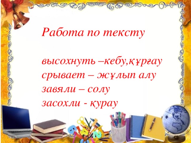 Работа по тексту  высохнуть –кебу,құрғау срывает – жұлып алу завяли – солу засохли - қурау