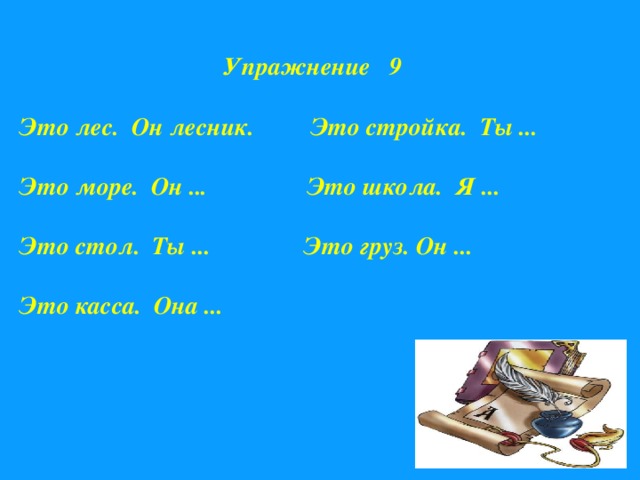 Упражнение 9  Это лес. Он лесник. Это стройка. Ты ...  Это море. Он ... Это школа. Я ...  Это стол. Ты ... Это груз. Он ...  Это касса. Она ...