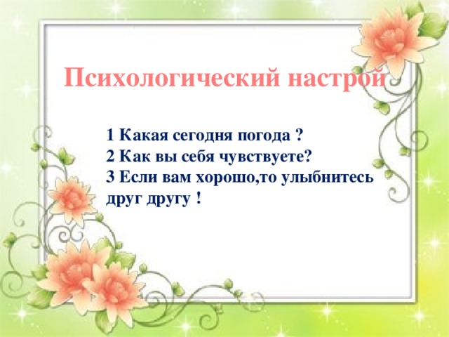 Психологический настрой  1 Какая сегодня погода ? 2 Как вы себя чувствуете? 3 Если вам хорошо,то улыбнитесь друг другу !