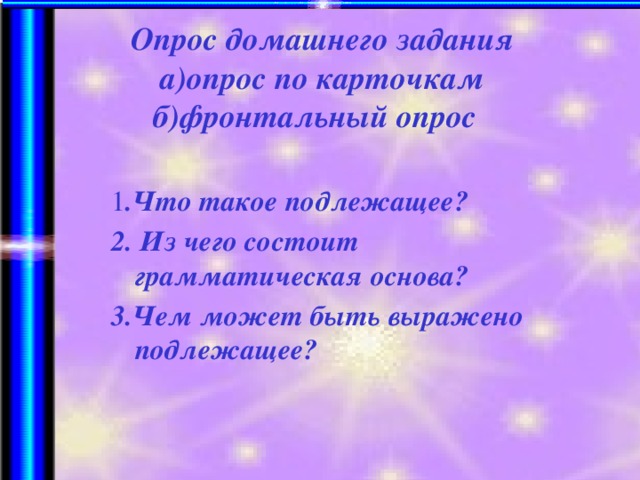 Опрос домашнего задания а)опрос по карточкам б)фронтальный опрос 1 .Что такое подлежащее? 2. Из чего состоит грамматическая основа? 3.Чем может быть выражено подлежащее?