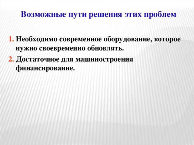 Возможные пути решения этих проблем   1. Необходимо современное оборудование, которое нужно своевременно обновлять. 2. Достаточное для машиностроения финансирование.