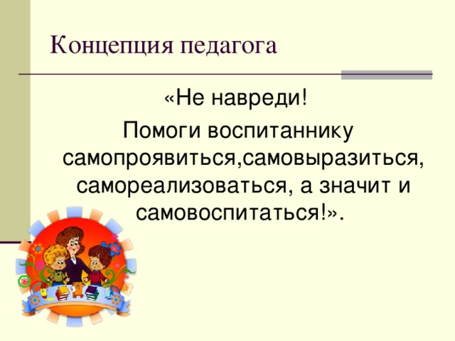 «Не навреди!  Помоги воспитаннику самопроявиться,самовыразиться, самореализоваться, а значит и самовоспитаться!».