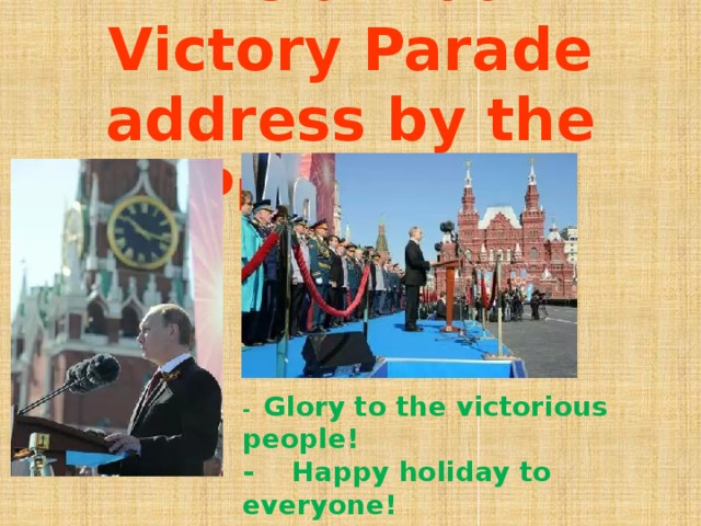 The annual Victory Parade address by the President    - Glory to the victorious people! - Happy holiday to everyone! - Happy Victory Day! - Hurrah!