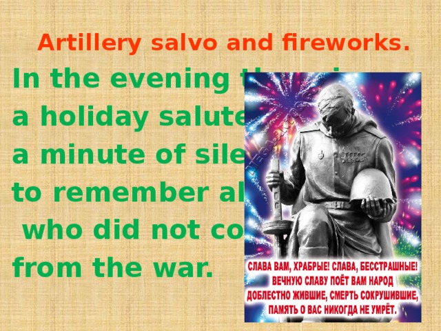 Artillery salvo and fireworks. In the evening there is a holiday salute and a minute of silence to remember all those  who did not come back from the war.