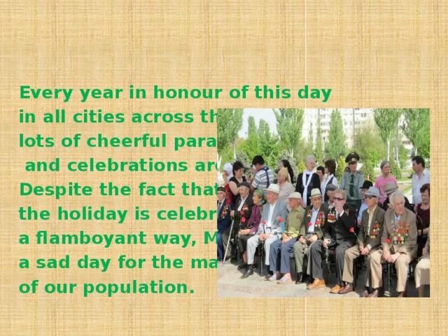 Every year in honour of this day in all cities across the country lots of cheerful parades  and celebrations are held. Despite the fact that the holiday is celebrated in a flamboyant way, May 9 is a sad day for the majority of our population.