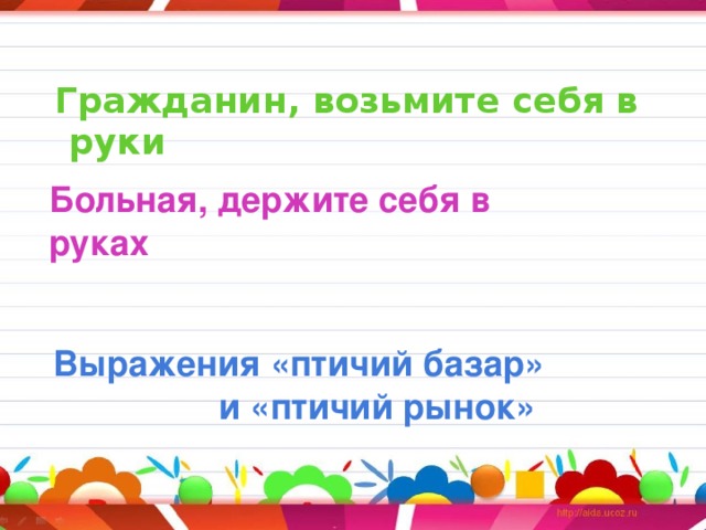 Больная, держите себя в руках     Гражданин, возьмите себя в руки         Выражения «птичий базар»  и «птичий рынок»