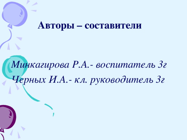 Авторы – составители  Минкагирова Р.А.- воспитатель 3г Черных И.А.- кл. руководитель 3г