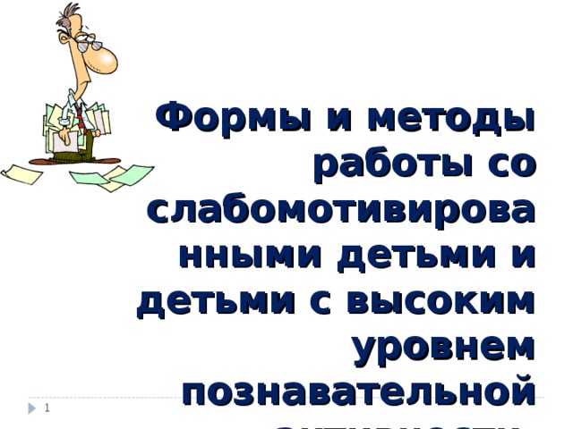 Формы и методы работы со слабомотивированными детьми и детьми с высоким уровнем познавательной активности.