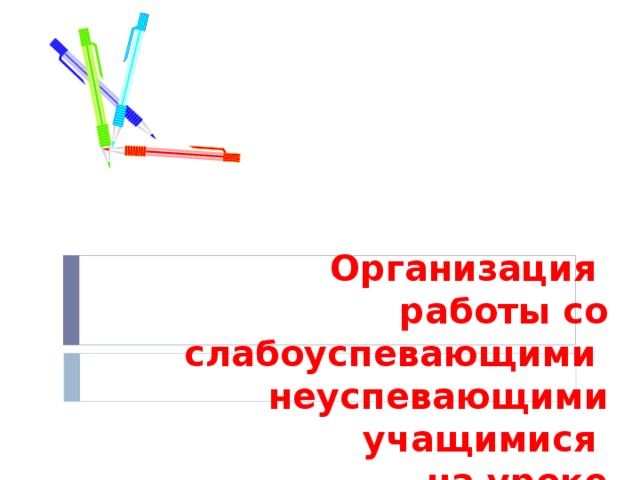 Организация  работы со слабоуспевающими неуспевающими учащимися  на уроке