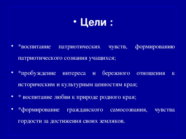 Цели : *воспитание патриотических чувств, формированию патриотического сознания учащихся; *пробуждение интереса и бережного отношения к историческим и культурным ценностям края; * воспитание любви к природе родного края; *формирование гражданского самосознания, чувства гордости за достижения своих земляков.