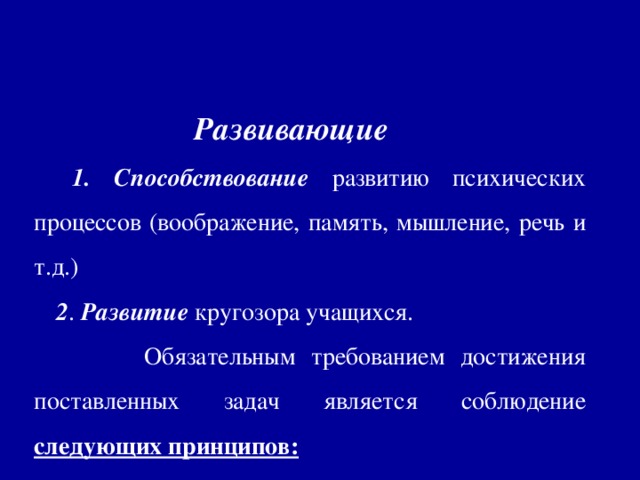 Развивающие  1. Способствование развитию психических процессов (воображение, память, мышление, речь и т.д.)  2 . Развитие кругозора учащихся.  Обязательным требованием достижения поставленных задач является соблюдение  следующих принципов: