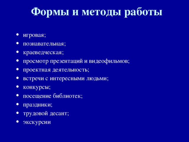 Формы и методы работы   игровая; познавательная; краеведческая; просмотр презентаций и видеофильмов; проектная деятельность; встречи с интересными людьми; конкурсы; посещение библиотек; праздники; трудовой десант; экскурсии  