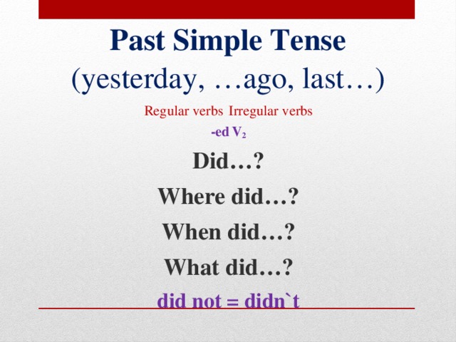 Past Simple Tense  (yesterday, …ago, last…) Regular verbs   Irregular verbs -ed    V 2 Did…? Where did…? When did…? What did…? did not = didn`t