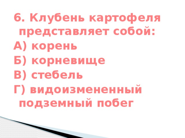 6. Клубень картофеля представляет собой: А) корень Б) корневище В) стебель Г) видоизмененный подземный побег