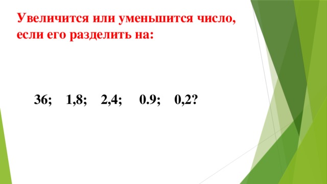 Увеличится или уменьшится число, если его разделить на:     36; 1,8; 2,4; 0.9; 0,2?