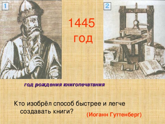 1445  год  год рождения книгопечатания Кто изобрёл способ быстрее и легче создавать книги? (Иоганн Гуттенберг)