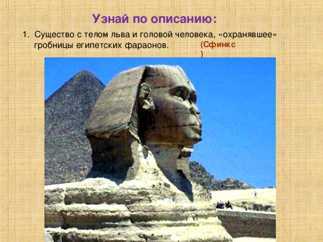 Узнай по описанию: 1. Существо с телом льва и головой человека, «охранявшее» гробницы египетских фараонов. (Сфинкс)