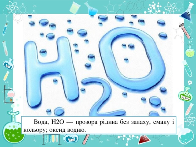 Вода, Н2 O — прозора рідина без запаху, смаку і кольору; оксид водню.