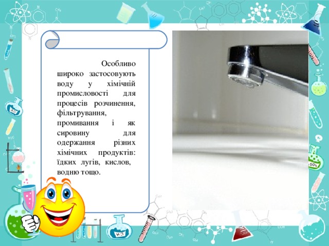 Особливо широко застосовують воду у хімічній промисловості для процесів розчинення, фільтрування, промивання і як сировину для одержання різних хімічних продуктів: їдких лугів, кислов, водню тощо.