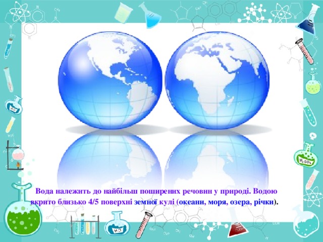 Вода належить до найбільш поширених речовин у природі . Водою вкрито близько 4/5 поверхні земної  кулі ( океани , моря , озера , річки ).