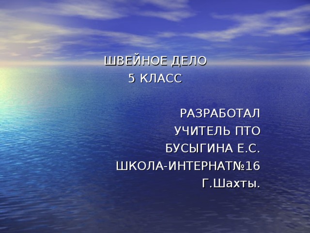 ШВЕЙНОЕ ДЕЛО 5 КЛАСС РАЗРАБОТАЛ УЧИТЕЛЬ ПТО БУСЫГИНА Е.С. ШКОЛА-ИНТЕРНАТ№16 Г.Шахты.