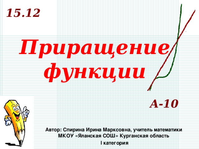 1 5.12 Приращение функции А-10 Автор: Спирина Ирина Марксовна, учитель математики МКОУ «Яланская СОШ» Курганская область  I категория