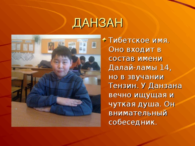 Тибетское имя. Оно входит в состав имени Далай-ламы 14, но в звучании Тензин. У Данзана вечно ищущая и чуткая душа. Он внимательный собеседник.