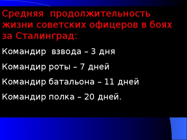 Средняя продолжительность жизни советских офицеров в боях за Сталинград: Командир взвода – 3 дня Командир роты – 7 дней Командир батальона – 11 дней Командир полка – 20 дней.