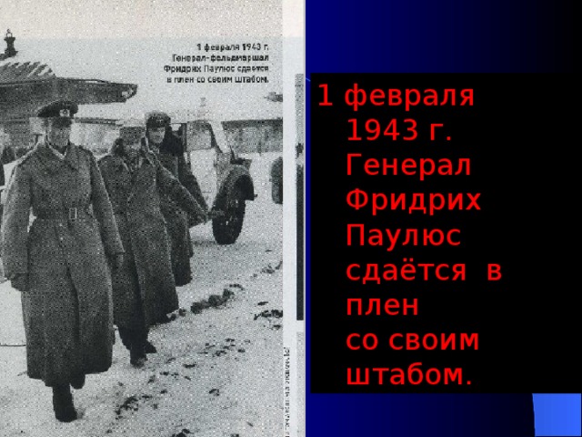 1 февраля 1943 г.  Генерал Фридрих Паулюс сдаётся в плен  со своим штабом.