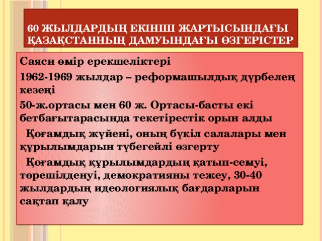 60 жылдардың екінші жартысындағы Қазақстанның дамуындағы өзгерістер Саяси өмір ерекшеліктері 1962-1969 жылдар – реформашылдық дүрбелең кезеңі 50-ж.ортасы мен 60 ж. Ортасы-басты екі бетбағытарасында текетірестік орын алды