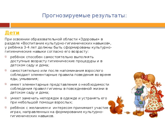 Прогнозируемые результаты:   Дети При освоении образовательной области «Здоровье» в разделе «Воспитание культурно-гигиенических навыков», у ребёнка 3-4 лет должны быть сформированы культурно-гигиенические навыки согласно его возрасту: