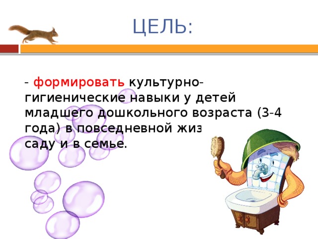 ЦЕЛЬ: - формировать культурно-гигиенические навыки у детей младшего дошкольного возраста (3-4 года) в повседневной жизни в детском саду и в семье.