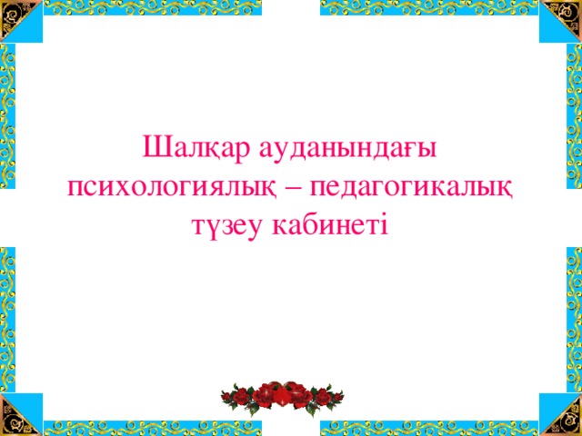 Шалқар ауданындағы психологиялық – педагогикалық түзеу кабинеті