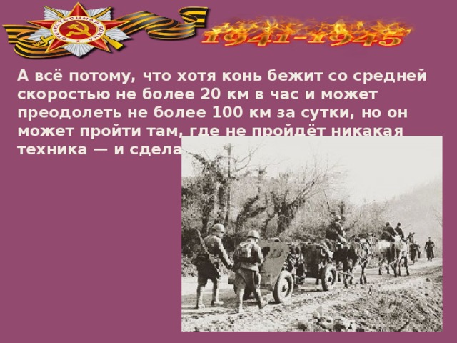 А всё потому, что хотя конь бежит со средней скоростью не более 20 км в час и может преодолеть не более 100 км за сутки, но он может пройти там, где не пройдёт никакая техника — и сделает это незаметно.