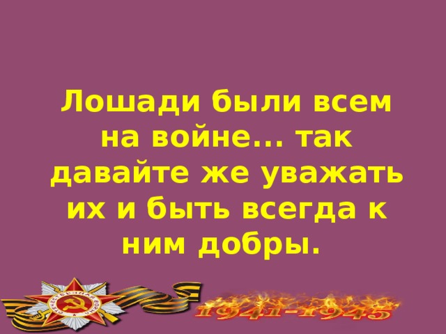 Лошади были всем на войне... так давайте же уважать их и быть всегда к ним добры.