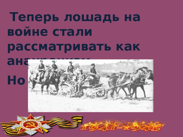   Теперь лошадь на войне стали рассматривать как анахронизм.  Но тем не менее…