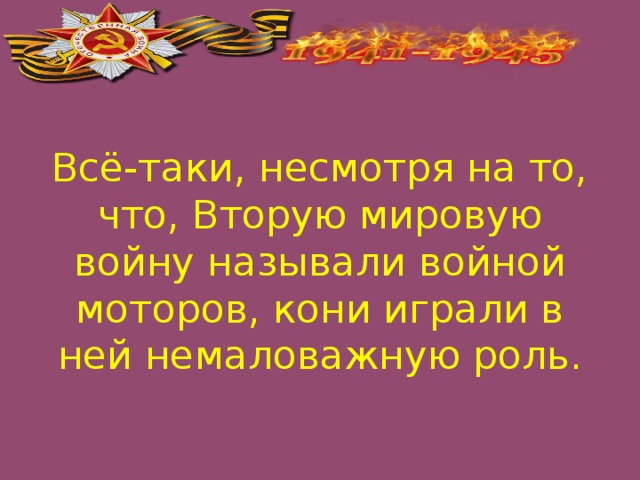 Всё-таки, несмотря на то, что, Вторую мировую войну называли войной моторов, кони играли в ней немаловажную роль.