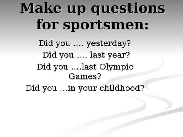 Make up questions  for sportsmen:   Did you …. yesterday?  Did you …. last year? Did you ….last Olympic Games? Did you …in your childhood?