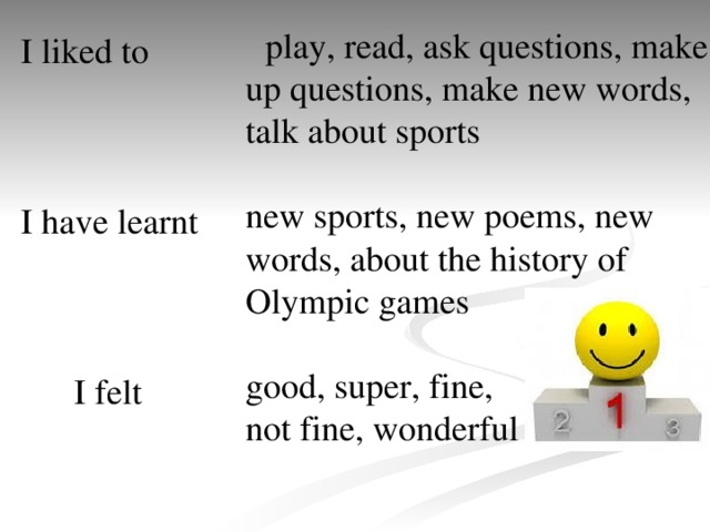 play, read, ask questions, make up questions, make new words, talk about sports new sports, new poems, new words, about the history of Olympic games good, super, fine, not fine, wonderful I liked to  I have learnt  I felt