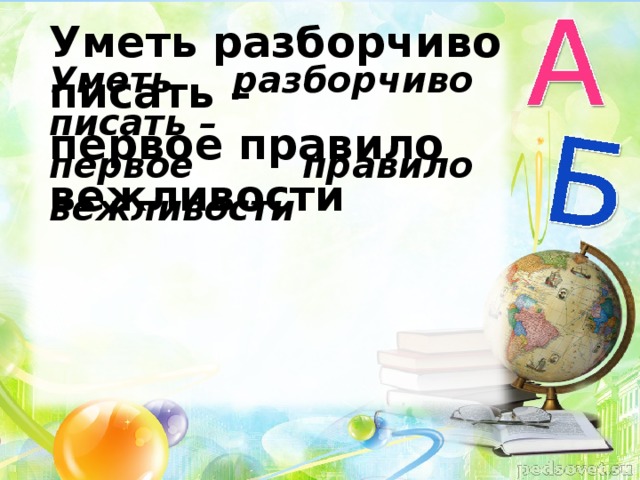 Уметь разборчиво писать – первое правило вежливости Уметь разборчиво писать – первое правило вежливости