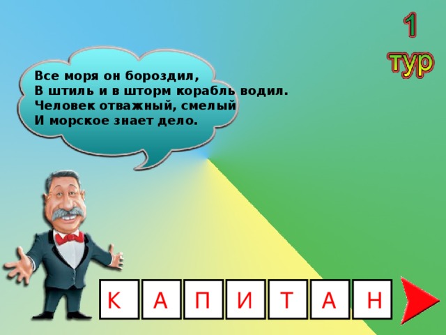 Все моря он бороздил,  В штиль и в шторм корабль водил.  Человек отважный, смелый  И морское знает дело. К А П И Т А Н