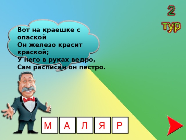 Вот на краешке с опаской   Он железо красит краской;   У него в руках ведро,   Сам расписан он пестро. М А Л Я Р