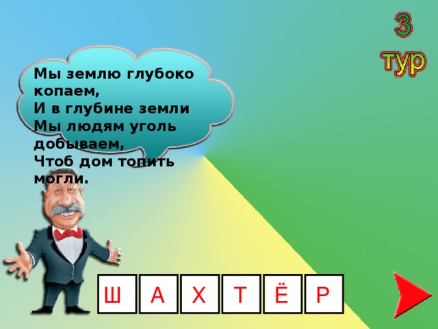 Мы землю глубоко копаем,   И в глубине земли   Мы людям уголь добываем,   Чтоб дом топить могли.  Ш А Х Т Ё Р